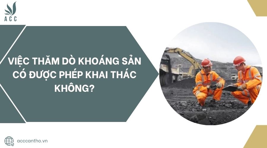 Việc thăm dò khoáng sản có được phép khai thác không?
