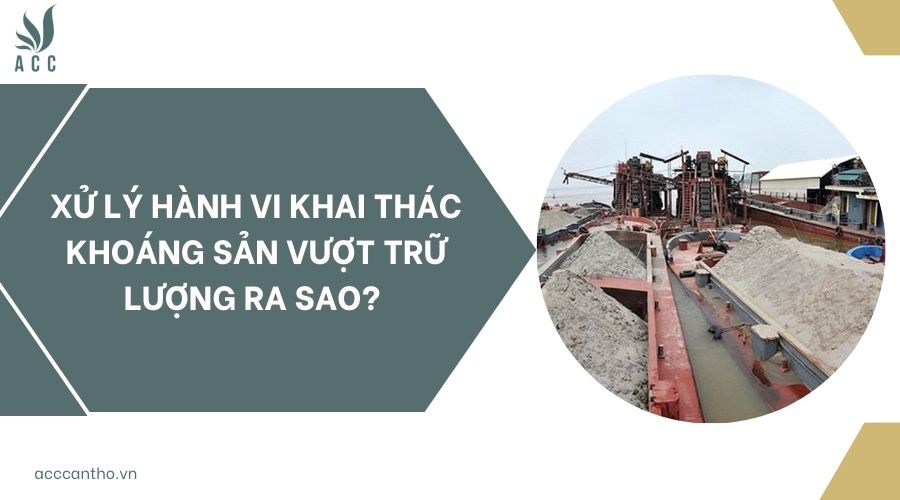 Xử lý hành vi Khai thác khoáng sản vượt trữ lượng ra sao? 