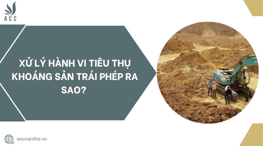 Xử lý hành vi tiêu thụ khoáng sản trái phép ra sao? 