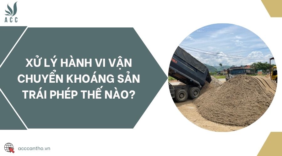 Xử lý hành vi vận chuyển khoáng sản trái phép thế nào?