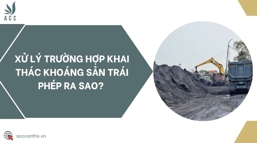 Xử lý trường hợp khai thác khoáng sản trái phép ra sao? 