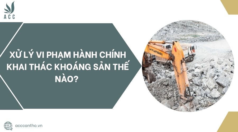 Xử lý vi phạm hành chính khai thác khoáng sản thế nào? 