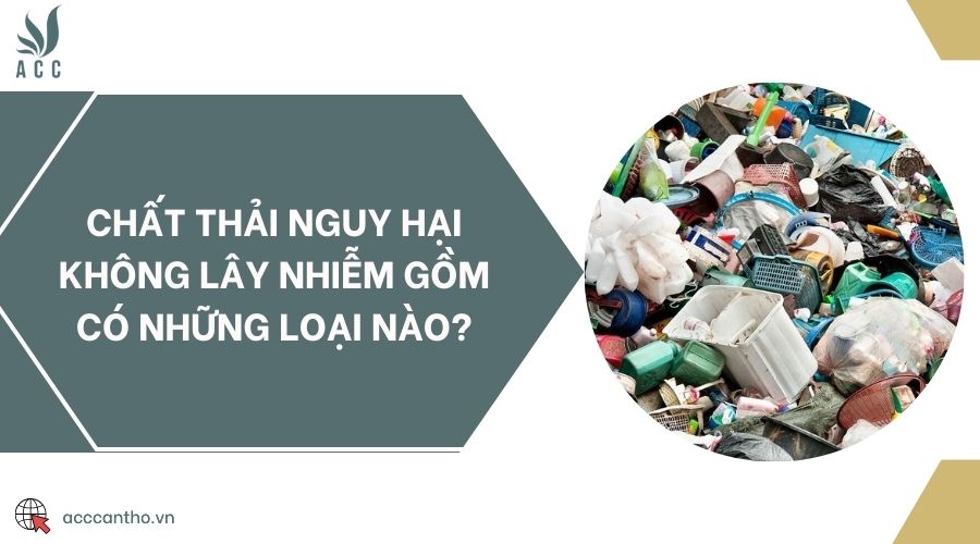 Chất thải nguy hại không lây nhiễm gồm có những loại nào?