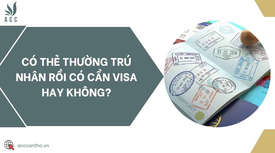 Có thẻ thường trú nhân rồi có cần visa hay không?