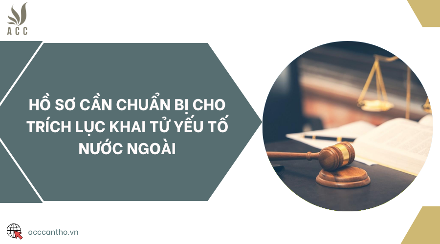 Hồ sơ cần chuẩn bị cho trích lục khai tử yếu tố nước ngoài
