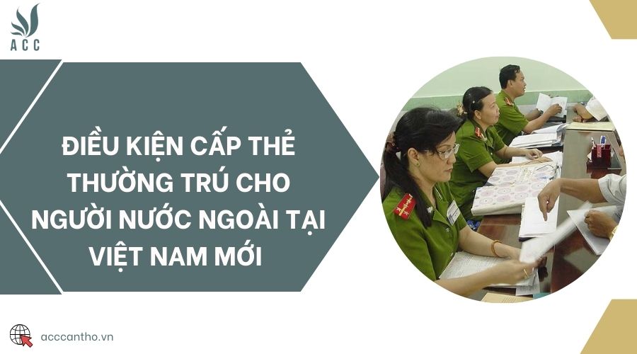 Điều kiện cấp thẻ thường trú cho người nước ngoài tại Việt Nam mới 