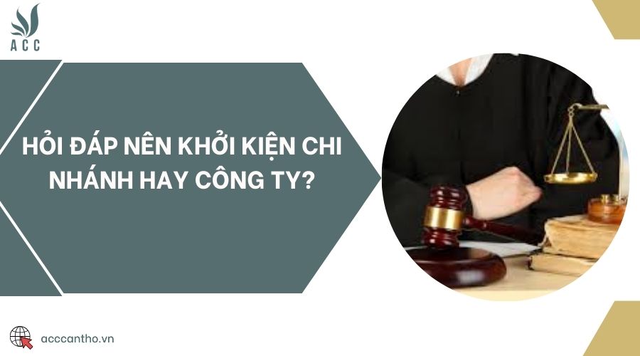 Hỏi đáp nên khởi kiện chi nhánh hay công ty?