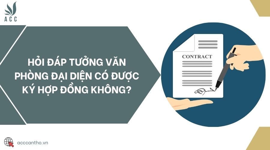 Hỏi đáp trưởng văn phòng đại diện có được ký hợp đồng không?