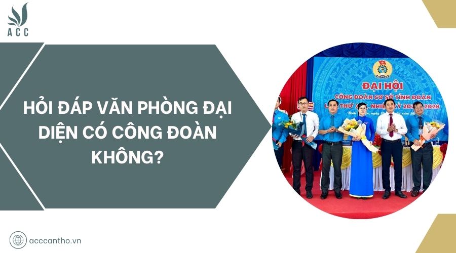 Hỏi đáp văn phòng đại diện có công đoàn không?