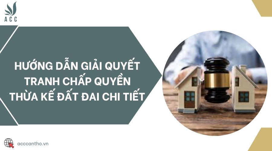 Hướng dẫn giải quyết tranh chấp quyền thừa kế đất đai chi tiết 