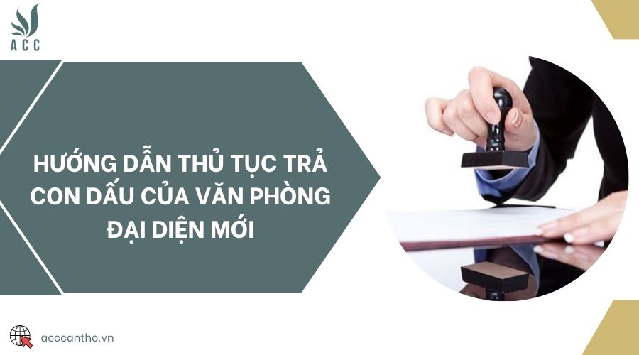 Hướng dẫn thủ tục trả con dấu của văn phòng đại diện mới