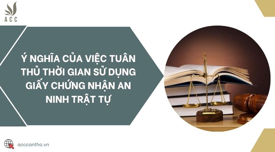 Ý nghĩa của việc tuân thủ thời gian sử dụng giấy chứng nhận an ninh trật tự