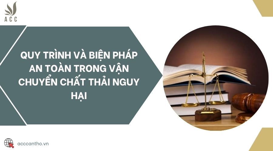 Quy trình và biện pháp an toàn trong vận chuyển chất thải nguy hại