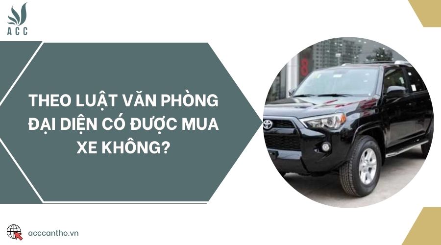 Theo luật văn phòng đại diện có được mua xe không?