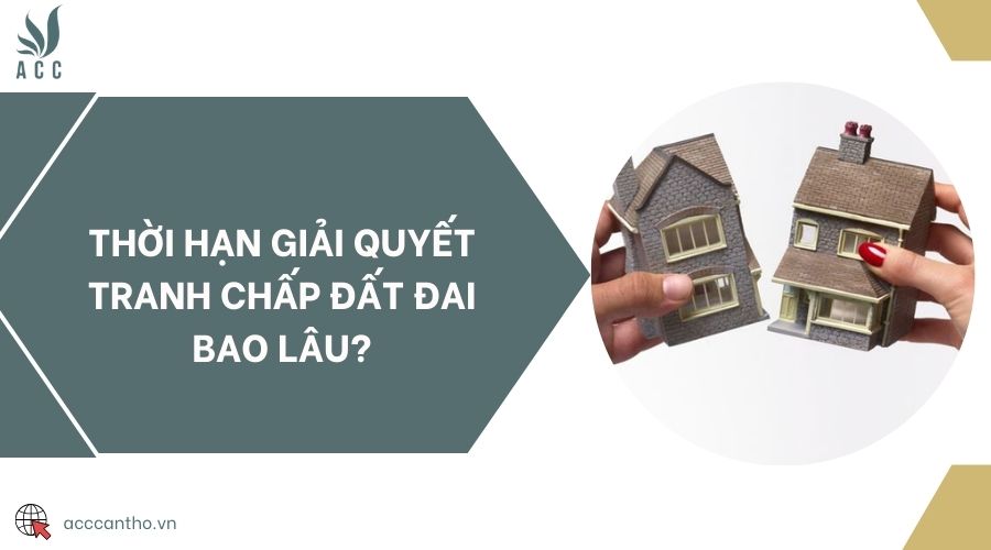 Thời hạn giải quyết tranh chấp đất đai bao lâu?