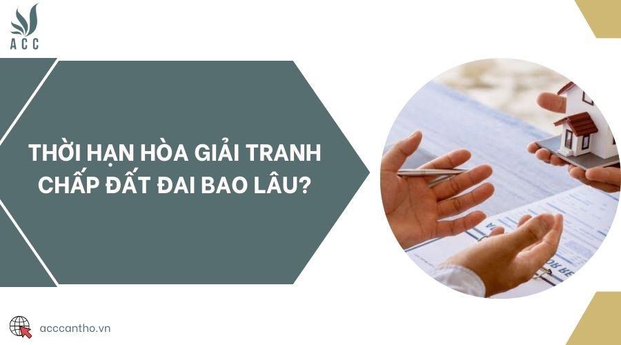 Thời hạn hòa giải tranh chấp đất đai bao lâu?