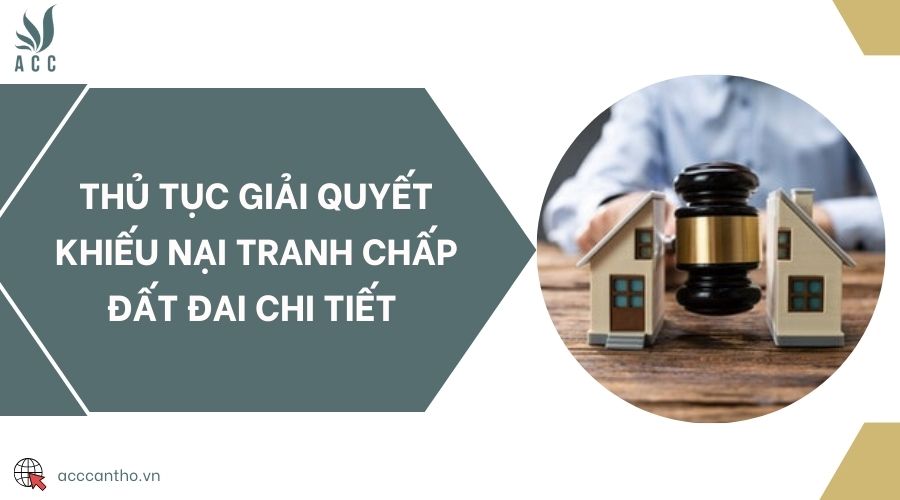 Thủ tục giải quyết khiếu nại tranh chấp đất đai chi tiết 