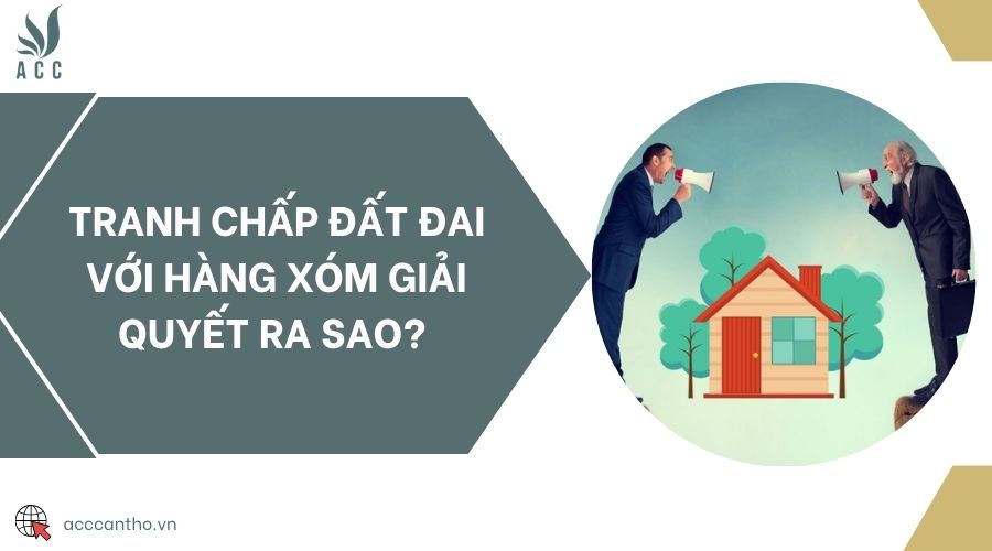 Tranh chấp đất đai với hàng xóm giải quyết ra sao? 