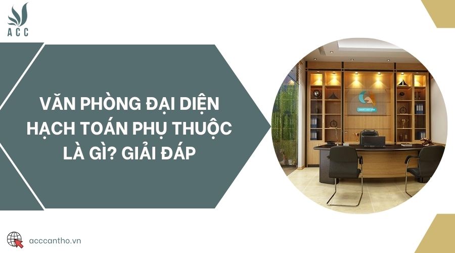 Văn phòng đại diện hạch toán phụ thuộc là gì? Giải đáp