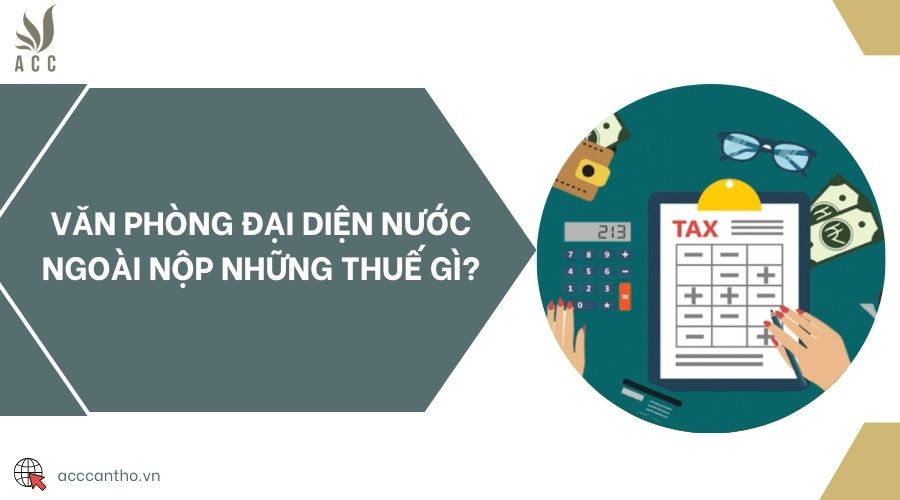Văn phòng đại diện nước ngoài nộp những thuế gì?
