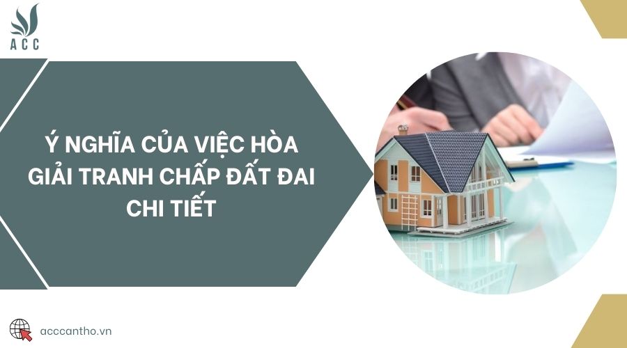 Ý nghĩa của việc hòa giải tranh chấp đất đai chi tiết
