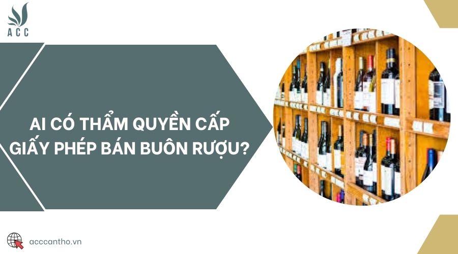 Ai có thẩm quyền cấp giấy phép bán buôn rượu?