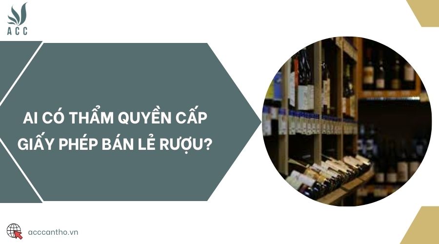 Ai có thẩm quyền cấp giấy phép bán lẻ rượu?