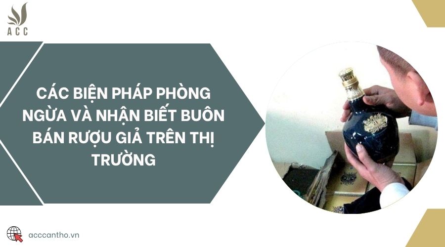 Các biện pháp phòng ngừa và nhận biết buôn bán rượu giả trên thị trường