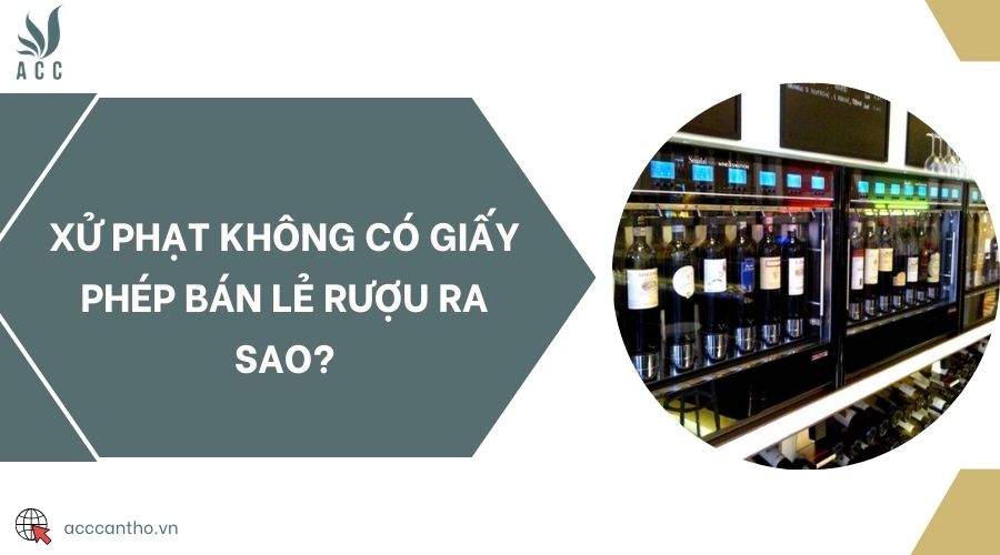 Xử phạt không có giấy phép bán lẻ rượu ra sao?