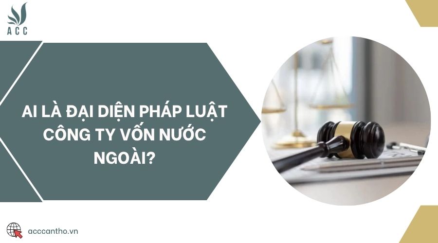 Ai là đại diện pháp luật công ty vốn nước ngoài?