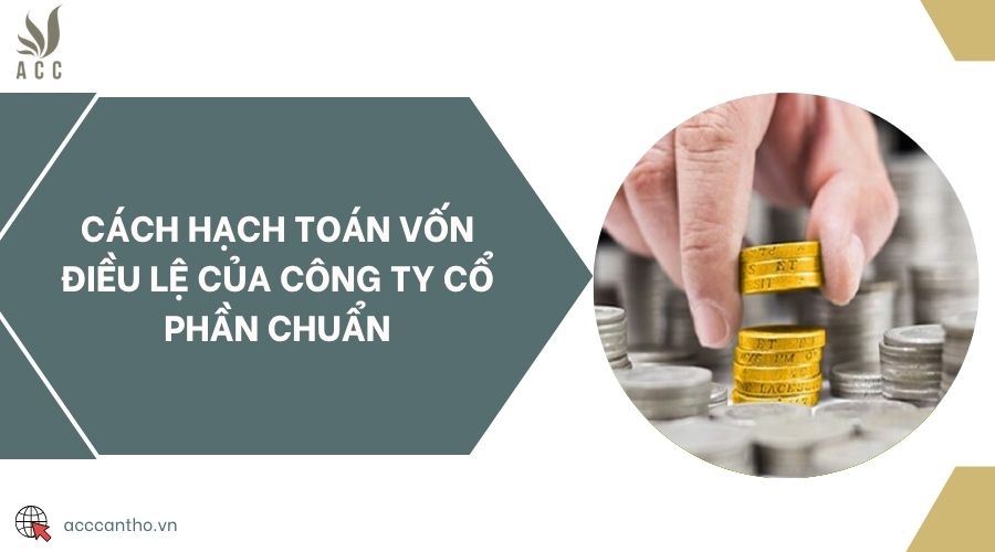 Cách hạch toán vốn điều lệ của công ty cổ phần chuẩn