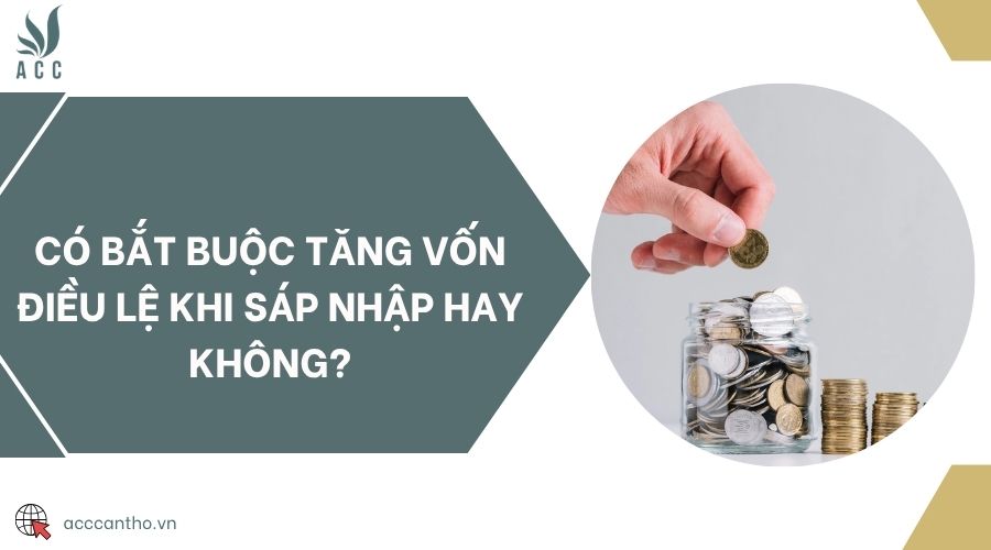 Có bắt buộc tăng vốn điều lệ khi sáp nhập hay không?