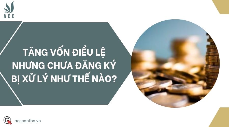 Tăng vốn điều lệ nhưng chưa đăng ký bị xử lý như thế nào?