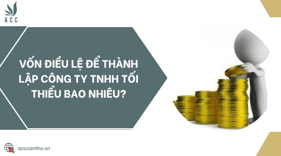 Vốn điều lệ để thành lập công ty TNHH tối thiểu bao nhiêu?