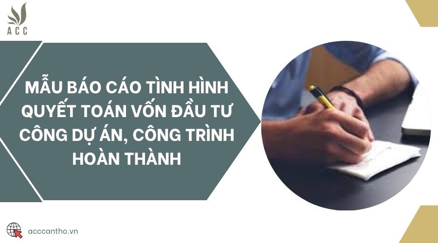 Mẫu báo cáo tình hình quyết toán vốn đầu tư công dự án, công trình hoàn thành