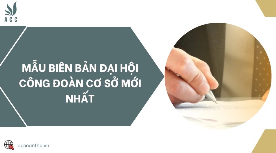 Mẫu biên bản Đại hội công đoàn cơ sở mới nhất
