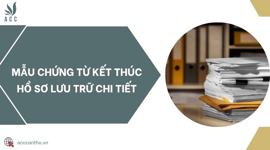 Mẫu chứng từ kết thúc hồ sơ lưu trữ chi tiết