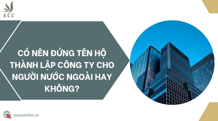 Có nên đứng tên hộ thành lập công ty cho người nước ngoài hay không?