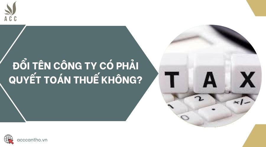 Đổi tên công ty có phải quyết toán thuế không?